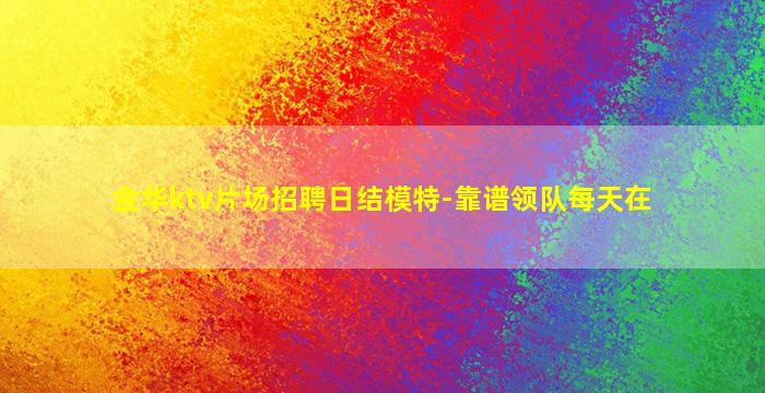 金华ktv片场招聘日结模特-靠谱领队每天在